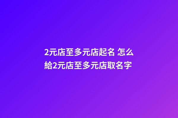 2元店至多元店起名 怎么給2元店至多元店取名字